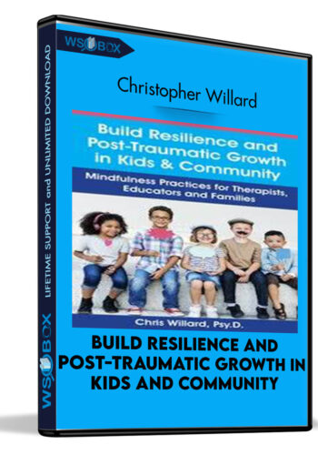 Build Resilience And Post-Traumatic Growth In Kids And Community: Mindfulness Practices For Therapists, Educators And Families – Christopher Willard