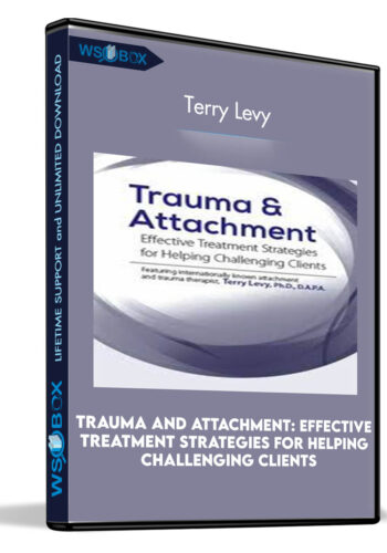 Trauma And Attachment: Effective Treatment Strategies For Helping Challenging Clients – Terry Levy