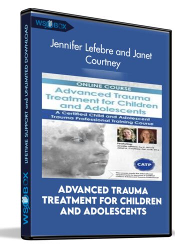 Advanced Trauma Treatment For Children And Adolescents: A Certified Child And Adolescent Trauma Professional Training Course – Jennifer Lefebre And Janet Courtney
