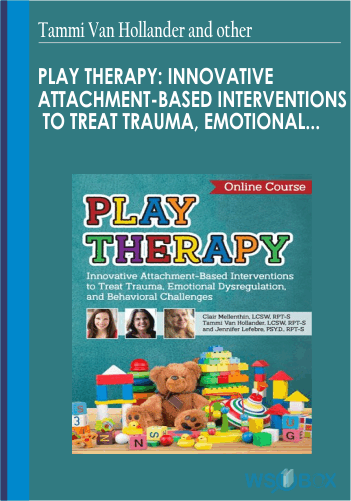 Play Therapy: Innovative Attachment-Based Interventions To Treat Trauma, Emotional Dysregulation, And Behavioral Challenges – Tammi Van Hollander And Jennifer Lefebre