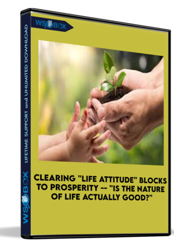 Clearing “Life Attitude” Blocks To Prosperity — “Is The Nature Of Life Actually Good?”