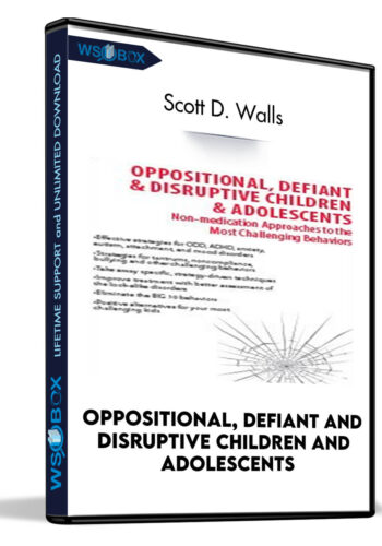 Oppositional, Defiant And Disruptive Children And Adolescents: Non-Medication Approaches For The Most Challenging Behaviors – Scott D. Walls