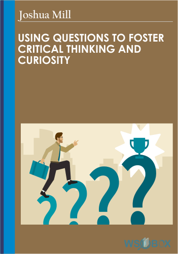 Using Questions To Foster Critical Thinking And Curiosity – Joshua Miller