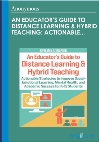 An Educator’s Guide To Distance Learning & Hybrid Teaching: Actionable Strategies To Improve Social-Emotional Learning, Mental Health, And Academic Success For K-12 Students