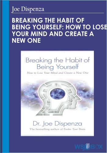 Breaking The Habit Of Being Yourself: How To Lose Your Mind And Create A New One – Joe Dispenza