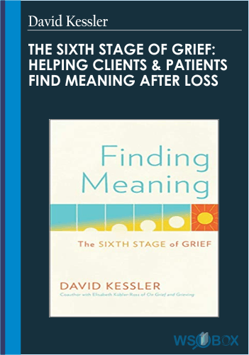 The Sixth Stage Of Grief: Helping Clients & Patients Find Meaning After Loss – David Kessler