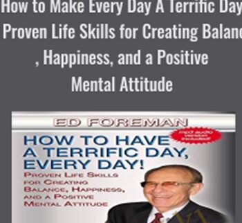 How to Make Every Day A Terrific Day – Proven Life Skills for Creating Balance, Happiness, and a Positive Mental Attitude - Ed Foreman