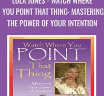 Watch Where You Point That Thing: Mastering The Power Of Your Intention - Lola Jones
