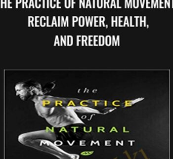 The Practice of Natural Movement: Reclaim Power, Health, and Freedom - Erwan Le Corre