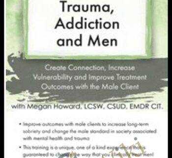 Trauma, Addiction and Men: Create Connection, Increase Vulnerability and Improve Treatment Outcomes with the Male Client - Megan Howard