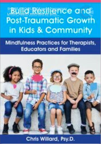 Build Resilience And Post-Traumatic Growth In Kids & Community: Mindfulness Practices For Therapists, Educators And Families – Christopher Willard