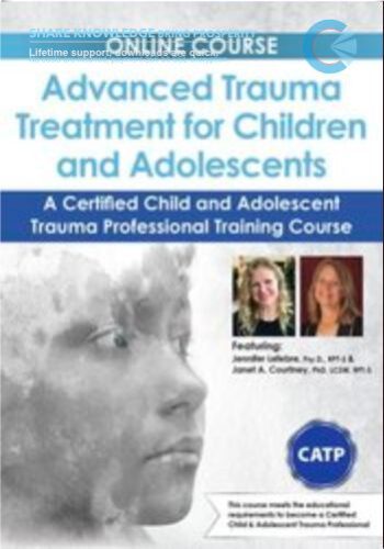 Advanced Trauma Treatment For Children And Adolescents: A Certified Child And Adolescent Trauma Professional Training Course – Jennifer Lefebre & Janet Courtney