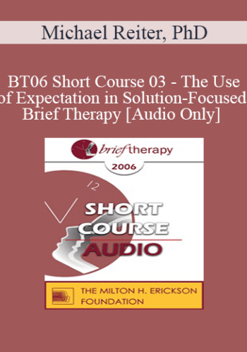 [Audio Only] BT06 Short Course 03 – The Use Of Expectation In Solution-Focused Brief Therapy – Michael Reiter, PhD