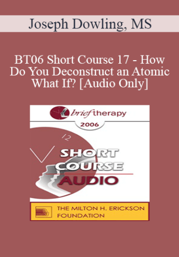 [Audio Only] BT06 Short Course 17 – How Do You Deconstruct An Atomic What If? – Joseph Dowling, MS
