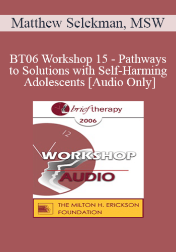 [Audio Only] BT06 Workshop 15 - Pathways to Solutions with Self-Harming Adolescents: A Collaborative, Strengths-Based Therapy Approach - Matthew Selekman, MSW
