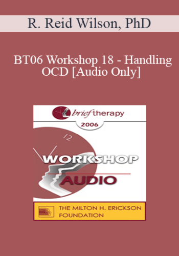 [Audio Only] BT06 Workshop 18 – Handling OCD: The Four Primary Homework Assignments – R. Reid Wilson, PhD
