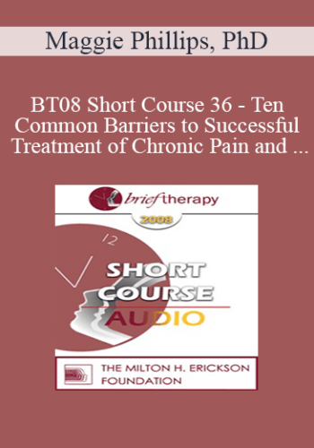 [Audio Only] BT08 Short Course 36 – Ten Common Barriers To Successful Treatment Of Chronic Pain And Brief Interventions To Resolve Them – Maggie Phillips, PhD