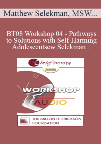 [Audio Only] BT08 Workshop 04 – Pathways To Solutions With Self-Harming Adolescents: A Collaborative Strengths-Based Therapy Approach – Matthew Selekman, MSW, LCSW