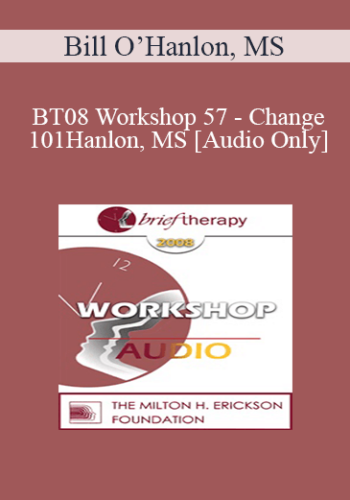 [Audio Only] BT08 Workshop 57 – Change 101: The Seven Ways Change Occurs In Therapy And Life – Bill O’Hanlon, MS