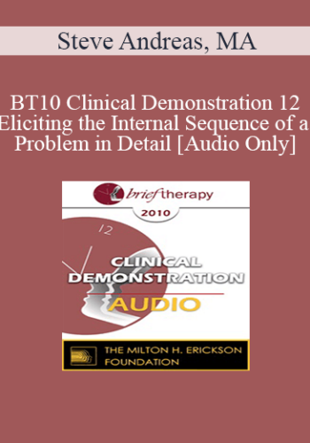 [Audio] BT10 Clinical Demonstration 12 – Eliciting The Internal Sequence Of A Problem In Detail: Live Demonstration Of Therapy – Steve Andreas, MA
