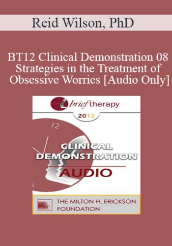 [Audio] BT12 Clinical Demonstration 08 – Strategies In The Treatment Of Obsessive Worries – Reid Wilson, PhD