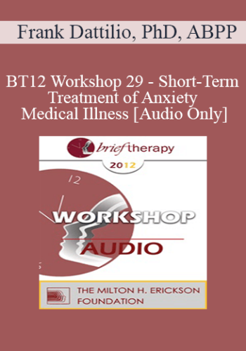 [Audio] BT12 Workshop 29 - Short-Term Treatment of Anxiety and Medical Illness - Frank Dattilio, PhD, ABPP