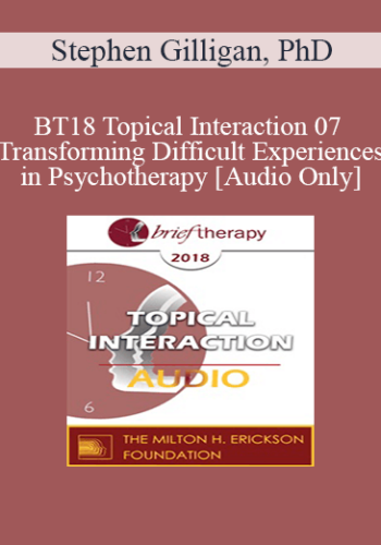 [Audio] BT18 Topical Interaction 07 - Transforming Difficult Experiences in Psychotherapy - Stephen Gilligan, PhD