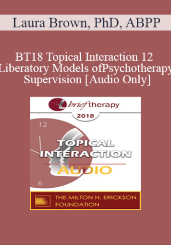 [Audio] BT18 Topical Interaction 12 - Liberatory Models of Psychotherapy Supervision - Laura Brown, PhD, ABPP