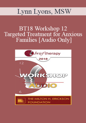 [Audio] BT18 Workshop 12 – Targeted Treatment For Anxious Families: Immediate And Active – Lynn Lyons, MSW