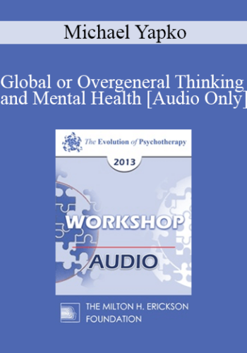 [Audio] EP13 Workshop 12 – Global Or Overgeneral Thinking And Mental Health: The Therapeutic Merits Of Concreteness And Specificity – Michael Yapko, PHD