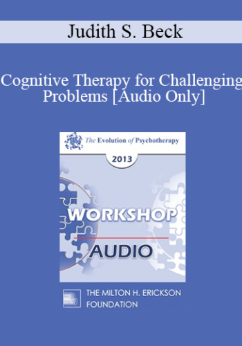 [Audio] EP13 Workshop 18 – Cognitive Therapy For Challenging Problems – Judith S. Beck, PHD