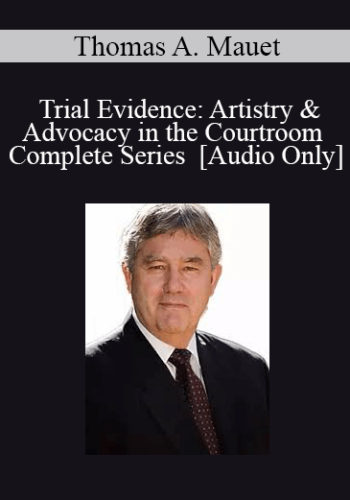 [Audio] Trial Evidence: Artistry & Advocacy In The Courtroom – Complete Series With Thomas A. Mauet