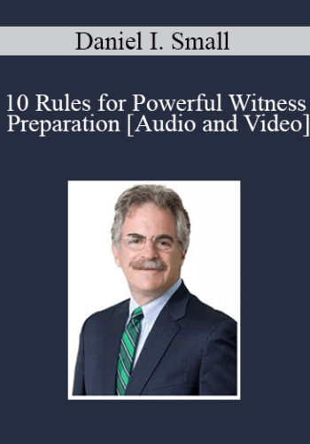 Daniel I. Small – 10 Rules For Powerful Witness Preparation