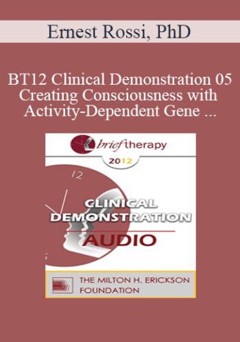 BT12 Clinical Demonstration 05 - Creating Consciousness with Activity-Dependent Gene Expression and Brain Plasticity - Ernest Rossi, PhD