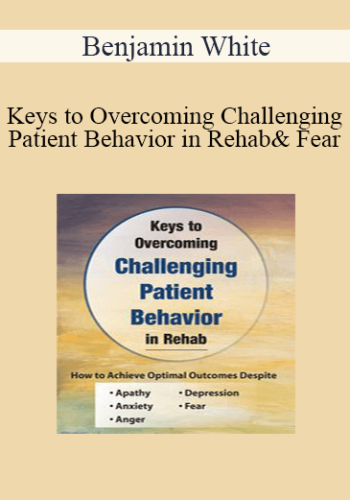 Benjamin White – Keys To Overcoming Challenging Patient Behavior In Rehab: How To Achieve Optimal Outcomes Despite Apathy, Anxiety, Anger, Depression, & Fear