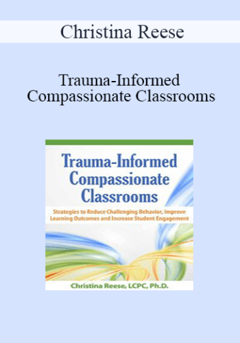 Christina Reese – Trauma-Informed Compassionate Classrooms: Strategies To Reduce Challenging Behavior, Improve Learning Outcomes And Increase Student Engagement