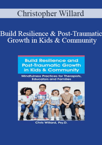 Christopher Willard – Build Resilience And Post-Traumatic Growth In Kids & Community: Mindfulness Practices For Therapists, Educators And Families