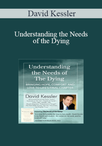 David Kessler – Understanding The Needs Of The Dying: Bringing Hope, Comfort And Love To Life’s Final Chapter