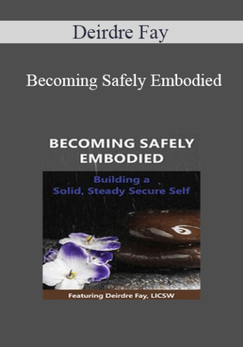 Deirdre Fay - Becoming Safely Embodied: Building a Solid, Steady Secure Self