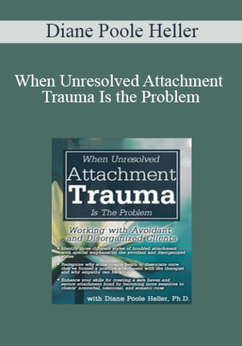 Diane Poole Heller – When Unresolved Attachment Trauma Is The Problem: Working With Avoidant And Disorganized Clients