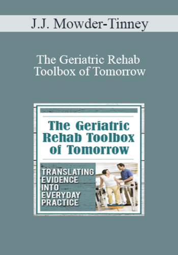 J.J. Mowder-Tinney – The Geriatric Rehab Toolbox Of Tomorrow: Translating Evidence Into Everyday Practice