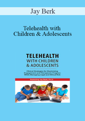 Jay Berk – Telehealth With Children & Adolescents: Clinical Strategies For Maximizing Engagement And Therapeutic Progress While Managing Legal And Ethical Risk