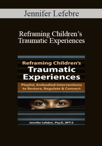 Jennifer Lefebre – Reframing Children’s Traumatic Experiences: Playful, Embodied Interventions To Restore, Regulate & Connect