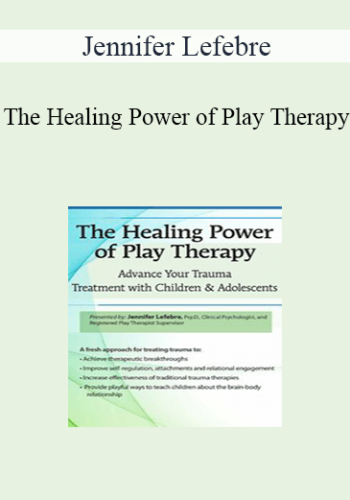 Jennifer Lefebre – The Healing Power Of Play Therapy: Advance Your Trauma Treatment With Children & Adolescent