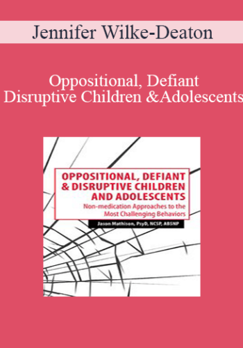 Jennifer Wilke-Deaton - Oppositional, Defiant & Disruptive Children and Adolescents: Non-medication Approaches to the Most Challenging Behaviors