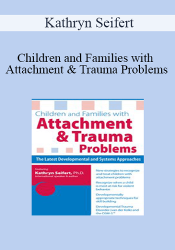 Kathryn Seifert – Children And Families With Attachment & Trauma Problems: The Latest Developmental And Systems Approaches