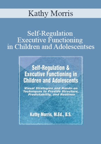 Kathy Morris – Self-Regulation & Executive Functioning In Children And Adolescents: Visual Strategies And Hands-on Techniques To Provide Structure, Predictability, And Routines