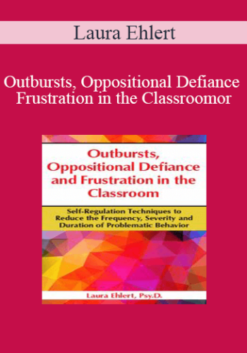 Laura Ehlert - Outbursts, Oppositional Defiance and Frustration in the Classroom: Self-Regulation Techniques to Reduce the Frequency, Severity and Duration of Problematic Behavior