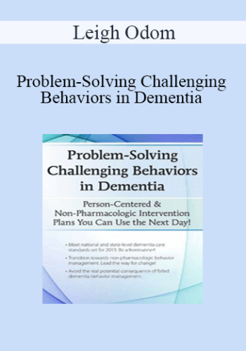 Leigh Odom – Problem-Solving Challenging Behaviors In Dementia: Person-Centered & Non-Pharmacologic Intervention Plans You Can Use The Next Day!