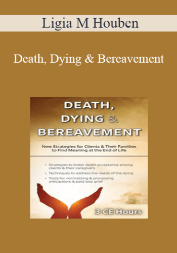 Ligia M Houben – Death, Dying & Bereavement: New Strategies For Clients & Their Families To Find Meaning At The End Of Life